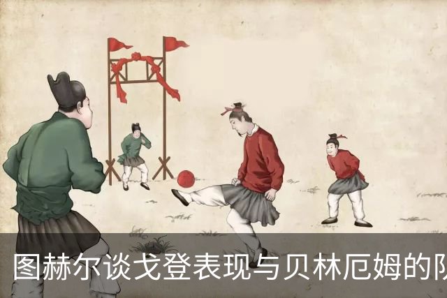 图赫尔谈戈登表现与贝林厄姆的队长潜力