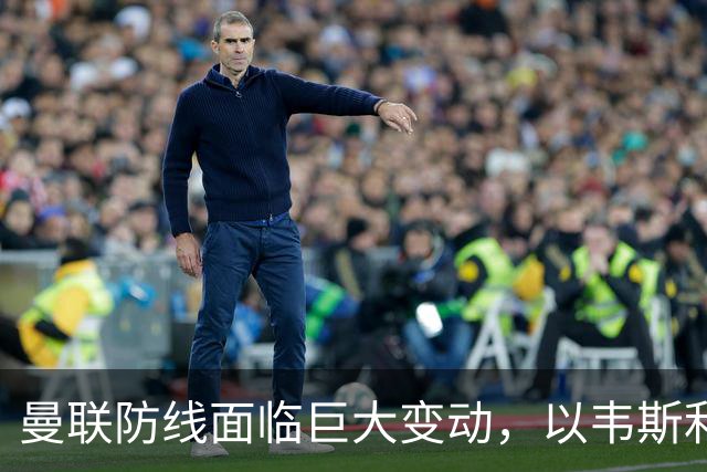 曼联防线面临巨大变动，以韦斯利替代达洛特